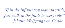 If in the infinite you want to stride, Just walk in the finite to every side.—Johann Wolfgang von Goethe