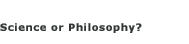 Science or Philosophy?
