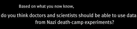 Based on what you now know, do you think doctors and scientists should be able to use data from Nazi death-camp experiments?