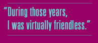 During those years, I was virtually friendless.