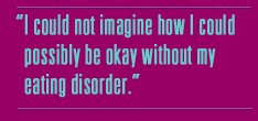 I could not imagine how I could possibly be
okay without my eating disorder.
