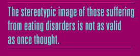 The stereotypic image of those suffering from eating disorders may
not be as valid as once thought.