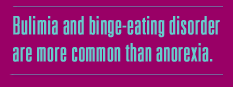 It may come as a surprise to some that bulimia and
binge-eating disorder are more common than anorexia.
