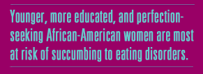 Younger, more educated, and perfection-seeking
African-American women are most at risk of succumbing to eating
disorders.